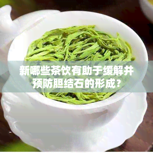 新哪些茶饮有助于缓解并预防胆结石的形成？