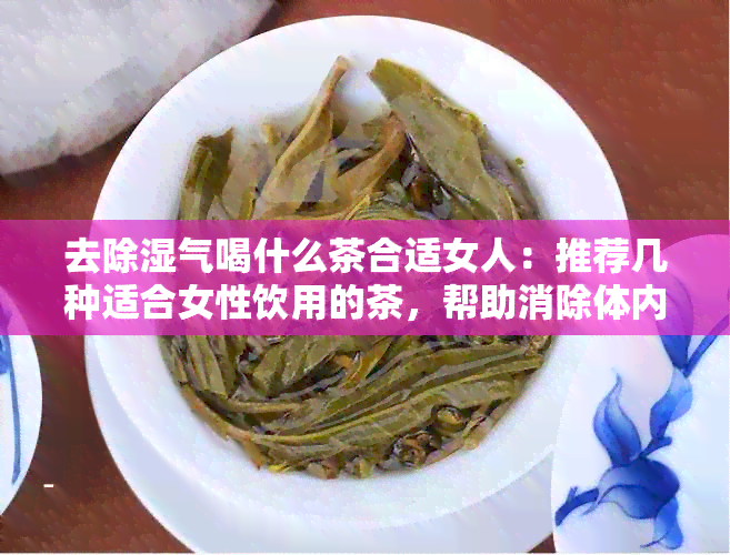 去除湿气喝什么茶合适女人：推荐几种适合女性饮用的茶，帮助消除体内湿气。