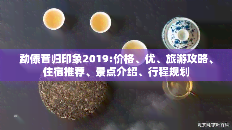 勐傣昔归印象2019:价格、优、旅游攻略、住宿推荐、景点介绍、行程规划