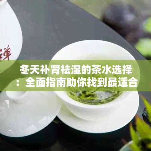 冬天补肾祛湿的茶水选择：全面指南助你找到最适合自己的茶品