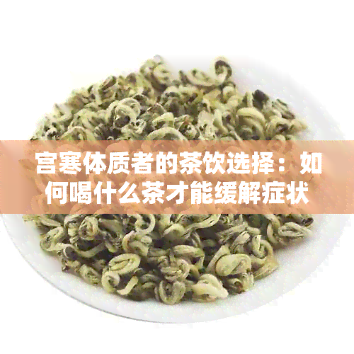 宫寒体质者的茶饮选择：如何喝什么茶才能缓解症状？