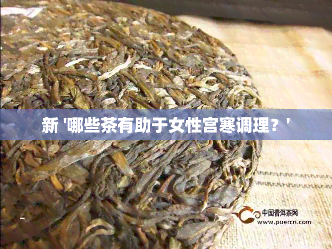 新 '哪些茶有助于女性宫寒调理？'