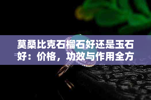 莫桑比克石榴石好还是玉石好：价格，功效与作用全方位对比