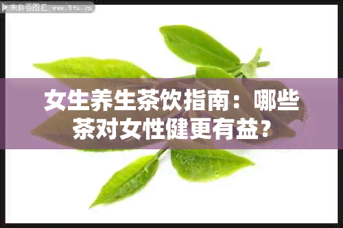 女生养生茶饮指南：哪些茶对女性健更有益？