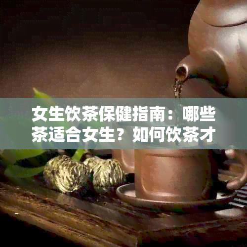 女生饮茶保健指南：哪些茶适合女生？如何饮茶才能更大程度地滋养身体？