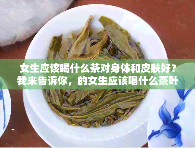 女生应该喝什么茶对身体和皮肤好？我来告诉你，的女生应该喝什么茶叶。