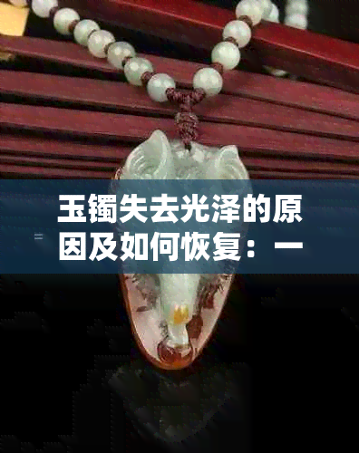 玉镯失去光泽的原因及如何恢复：一份详尽指南