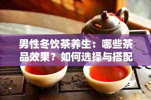 男性冬饮茶养生：哪些茶品效果？如何选择与搭配？