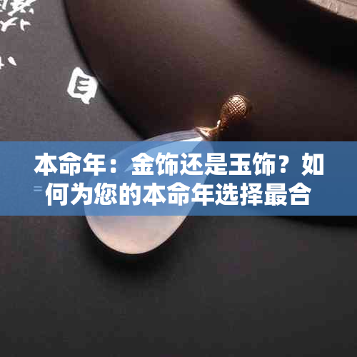 本命年：金饰还是玉饰？如何为您的本命年选择最合适的饰品？