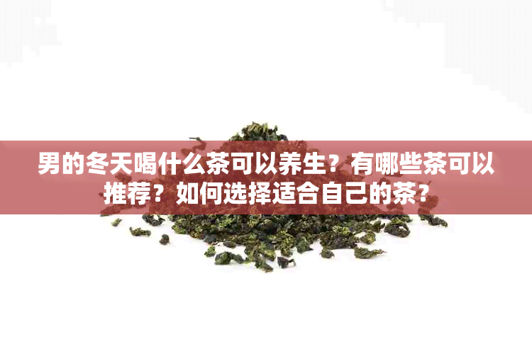 男的冬天喝什么茶可以养生？有哪些茶可以推荐？如何选择适合自己的茶？