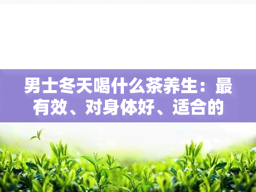 男士冬天喝什么茶养生：最有效、对身体好、适合的养生茶推荐