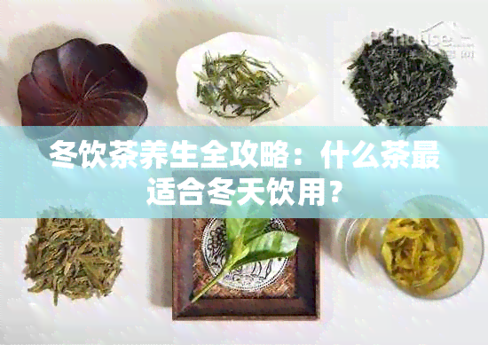 冬饮茶养生全攻略：什么茶最适合冬天饮用？