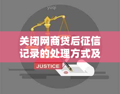 关闭网商贷后记录的处理方式及影响：详细解答