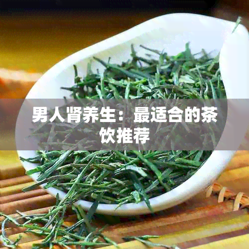 男人肾养生：最适合的茶饮推荐