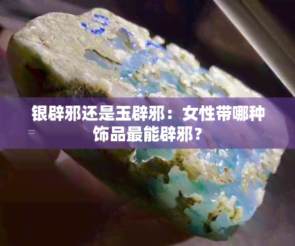 银辟邪还是玉辟邪：女性带哪种饰品最能辟邪？