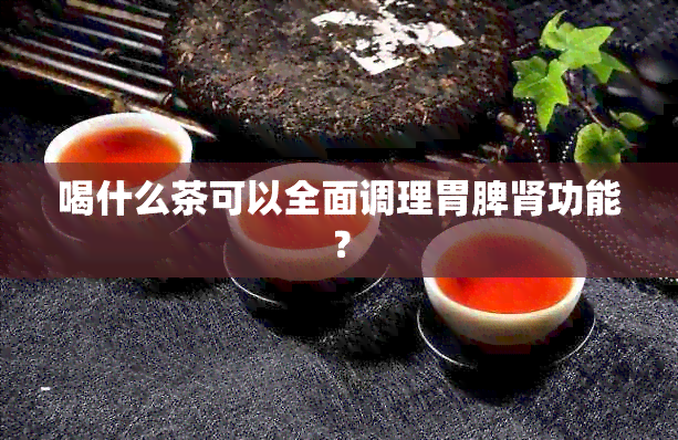 喝什么茶可以全面调理胃脾肾功能？