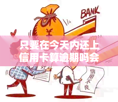 只要在今天内还上信用卡算逾期吗会怎么样？