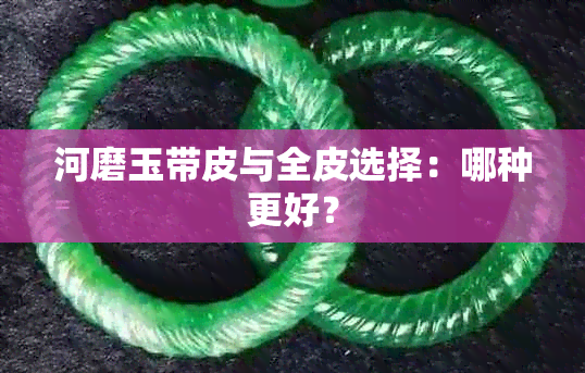 河磨玉带皮与全皮选择：哪种更好？