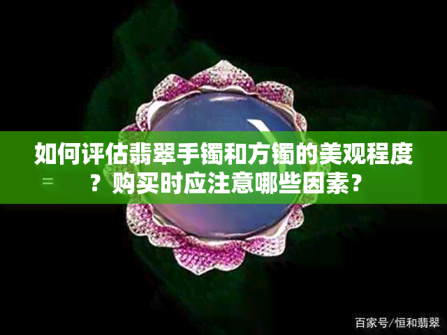 如何评估翡翠手镯和方镯的美观程度？购买时应注意哪些因素？