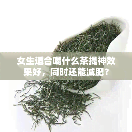 女生适合喝什么茶提神效果好，同时还能减肥？