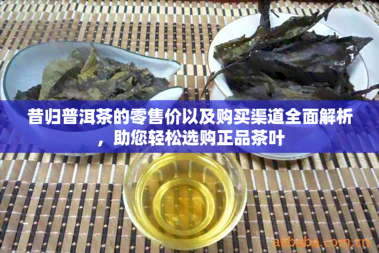 昔归普洱茶的零售价以及购买渠道全面解析，助您轻松选购正品茶叶