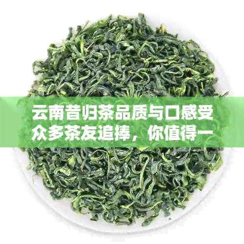 云南昔归茶品质与口感受众多茶友追捧，你值得一试！