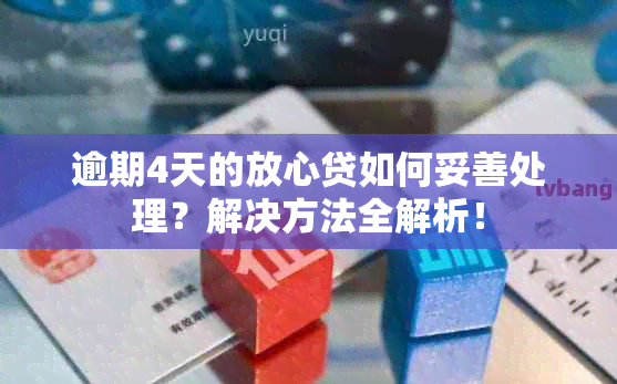 逾期4天的放心贷如何妥善处理？解决方法全解析！