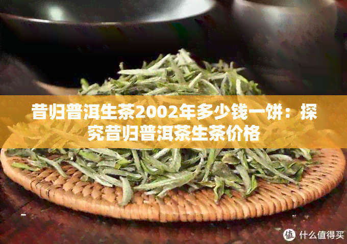 昔归普洱生茶2002年多少钱一饼：探究昔归普洱茶生茶价格