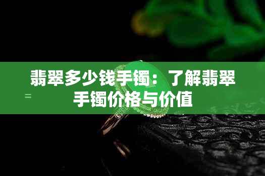 翡翠多少钱手镯：了解翡翠手镯价格与价值