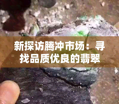 新探访腾冲市场：寻找品质优良的翡翠毛石，了解其产地与价值