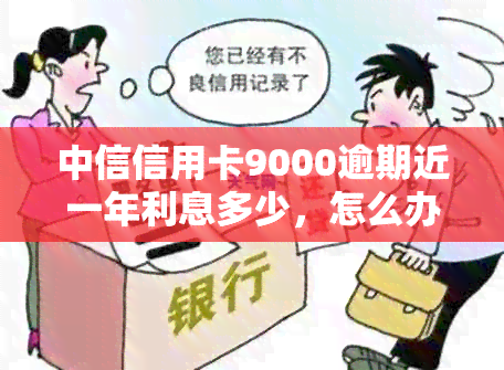 中信信用卡9000逾期近一年利息多少，怎么办？