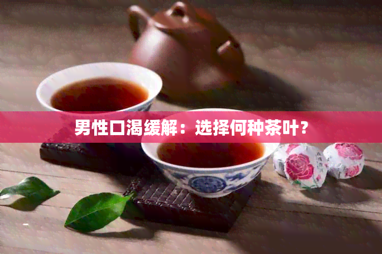 男性口渴缓解：选择何种茶叶？