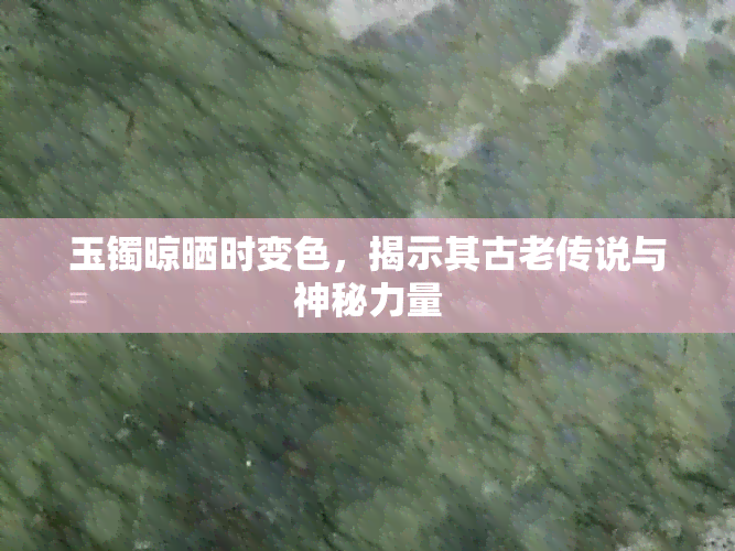 玉镯晾晒时变色，揭示其古老传说与神秘力量