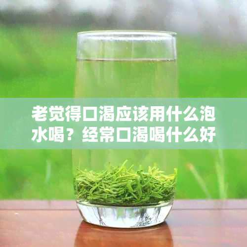 老觉得口渴应该用什么泡水喝？经常口渴喝什么好？