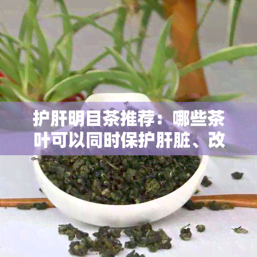 护肝明目茶推荐：哪些茶叶可以同时保护肝脏、改善视力且不伤害胃部？