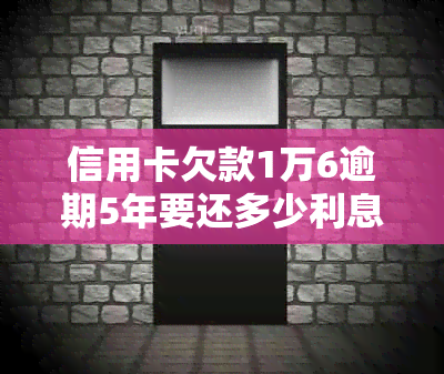 信用卡欠款1万6逾期5年要还多少利息和本金？