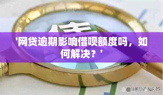 '网贷逾期影响借呗额度吗，如何解决？'