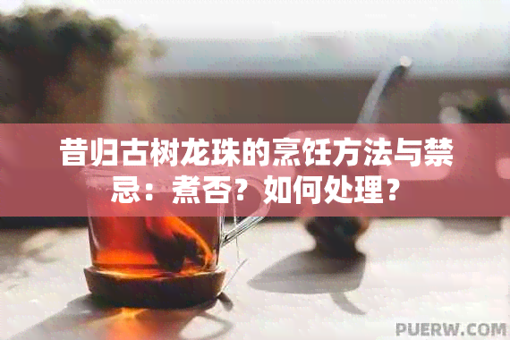 昔归古树龙珠的烹饪方法与禁忌：煮否？如何处理？