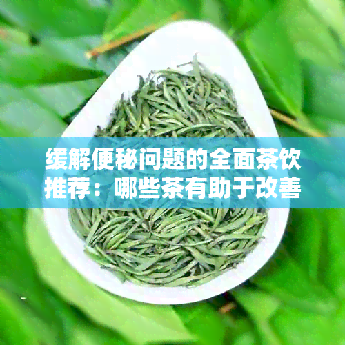 缓解便秘问题的全面茶饮推荐：哪些茶有助于改善肠道功能？