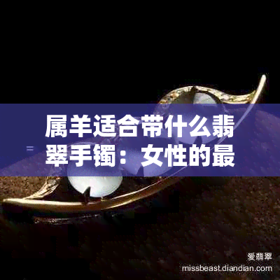 属羊适合带什么翡翠手镯：女性的更佳选择