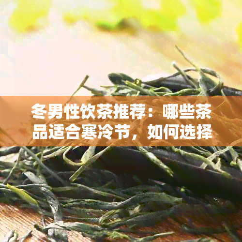 冬男性饮茶推荐：哪些茶品适合寒冷节，如何选择最适合您的茶叶？