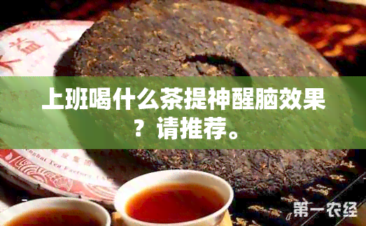 上班喝什么茶提神醒脑效果？请推荐。