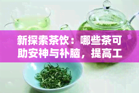 新探索茶饮：哪些茶可助安神与补脑，提高工作效率？