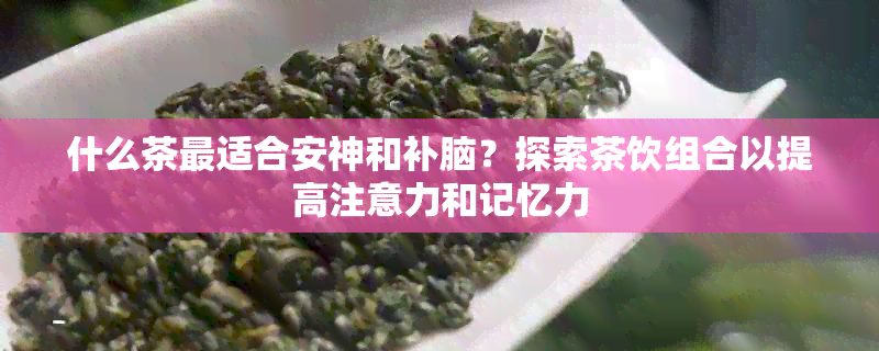 什么茶最适合安神和补脑？探索茶饮组合以提高注意力和记忆力