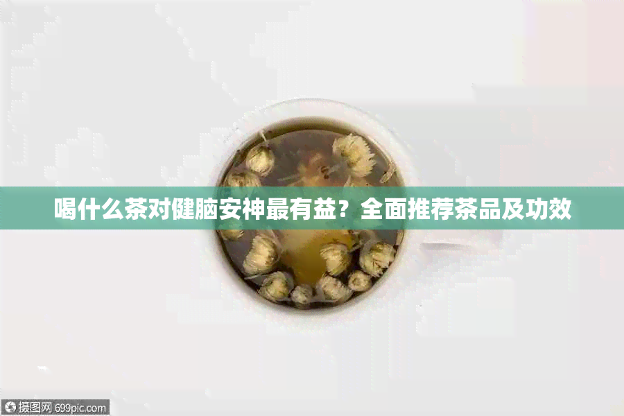 喝什么茶对健脑安神最有益？全面推荐茶品及功效