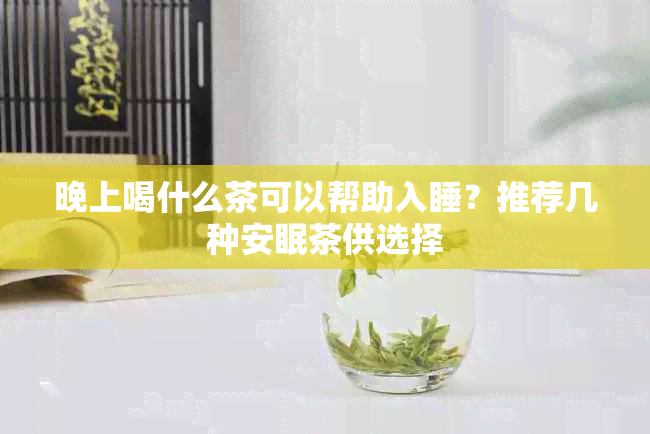 晚上喝什么茶可以帮助入睡？推荐几种安眠茶供选择