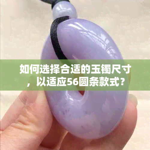 如何选择合适的玉镯尺寸，以适应56圆条款式？