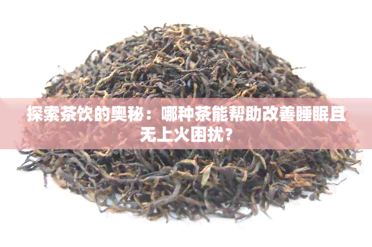 探索茶饮的奥秘：哪种茶能帮助改善睡眠且无上火困扰？