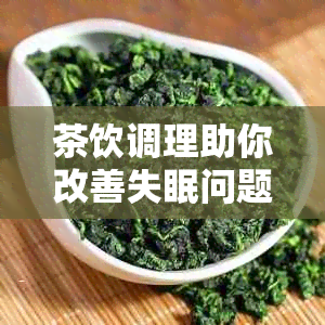 茶饮调理助你改善失眠问题：哪些茶能帮助睡眠质量提升？