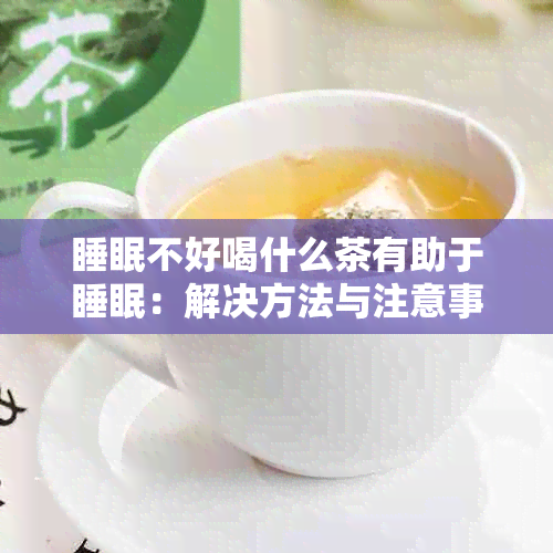 睡眠不好喝什么茶有助于睡眠：解决方法与注意事项